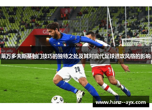莱万多夫斯基射门技巧的独特之处及其对现代足球进攻风格的影响