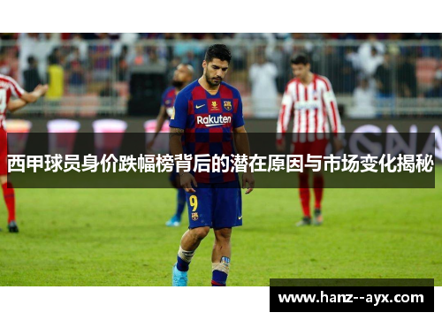 西甲球员身价跌幅榜背后的潜在原因与市场变化揭秘