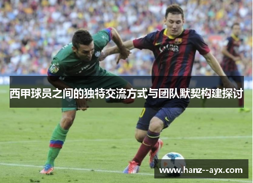 西甲球员之间的独特交流方式与团队默契构建探讨