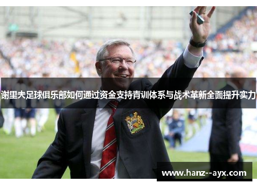 谢里夫足球俱乐部如何通过资金支持青训体系与战术革新全面提升实力