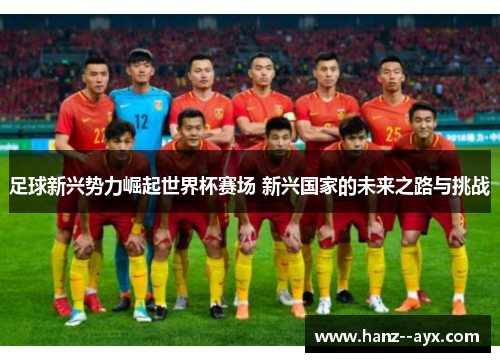 足球新兴势力崛起世界杯赛场 新兴国家的未来之路与挑战 足球新兴势力崛起世界杯赛场 新兴国家的未来之路与挑战
