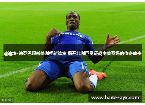 迪迪埃·德罗巴领衔美洲杯新篇章 揭开非洲巨星征战南美赛场的传奇故事