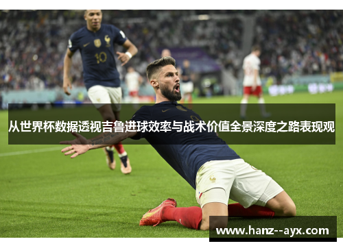从世界杯数据透视吉鲁进球效率与战术价值全景深度之路表现观 从世界杯数据透视吉鲁进球效率与战术价值全景深度之路表现观