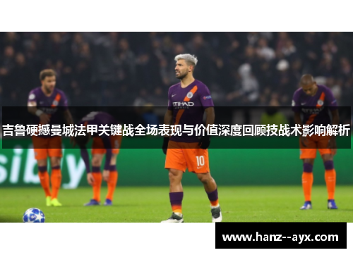 吉鲁硬撼曼城法甲关键战全场表现与价值深度回顾技战术影响解析 吉鲁硬撼曼城法甲关键战全场表现与价值深度回顾技战术影响解析
