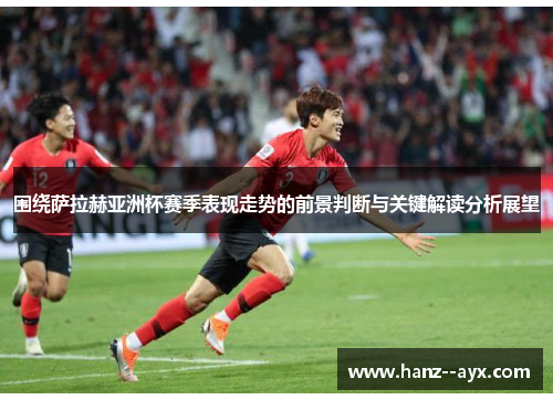 围绕萨拉赫亚洲杯赛季表现走势的前景判断与关键解读分析展望 围绕萨拉赫亚洲杯赛季表现走势的前景判断与关键解读分析展望
