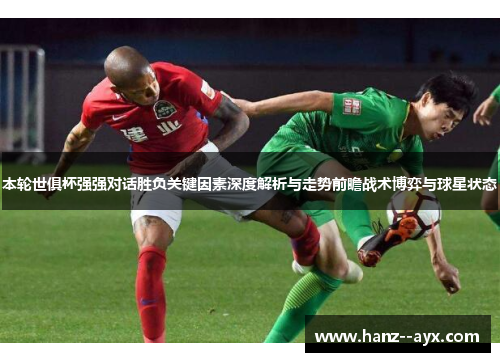 本轮世俱杯强强对话胜负关键因素深度解析与走势前瞻战术博弈与球星状态 本轮世俱杯强强对话胜负关键因素深度解析与走势前瞻战术博弈与球星状态