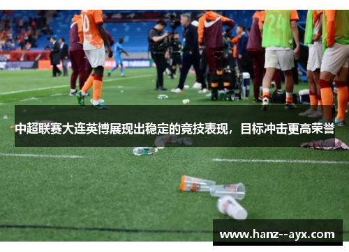 中超联赛大连英博展现出稳定的竞技表现，目标冲击更高荣誉