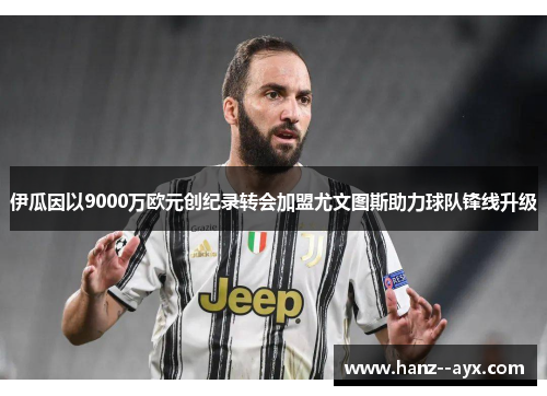 伊瓜因以9000万欧元创纪录转会加盟尤文图斯助力球队锋线升级