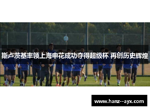 斯卢茨基率领上海申花成功夺得超级杯 再创历史辉煌