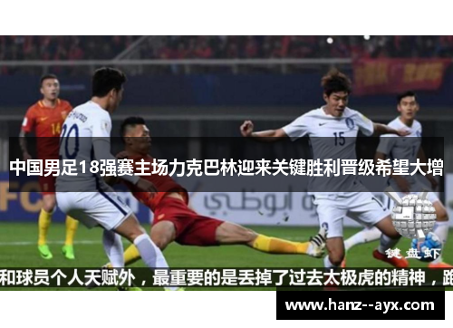 中国男足18强赛主场力克巴林迎来关键胜利晋级希望大增