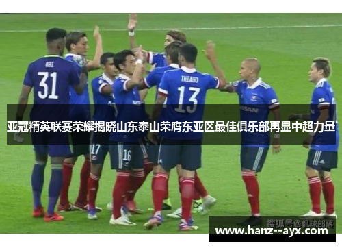 亚冠精英联赛荣耀揭晓山东泰山荣膺东亚区最佳俱乐部再显中超力量