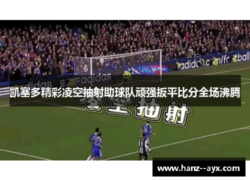 凯塞多精彩凌空抽射助球队顽强扳平比分全场沸腾