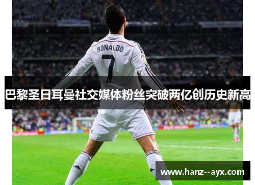 巴黎圣日耳曼社交媒体粉丝突破两亿创历史新高