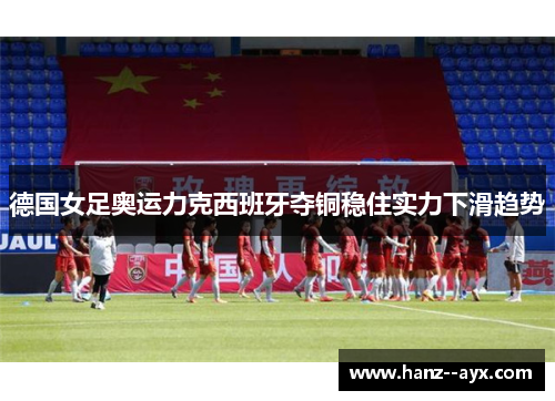 德国女足奥运力克西班牙夺铜稳住实力下滑趋势