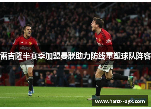 雷吉隆半赛季加盟曼联助力防线重塑球队阵容 雷吉隆半赛季加盟曼联助力防线重塑球队阵容