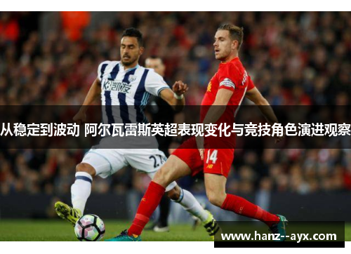 从稳定到波动 阿尔瓦雷斯英超表现变化与竞技角色演进观察 从稳定到波动 阿尔瓦雷斯英超表现变化与竞技角色演进观察