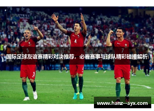 国际足球友谊赛精彩对决推荐，必看赛事与球队精彩碰撞解析