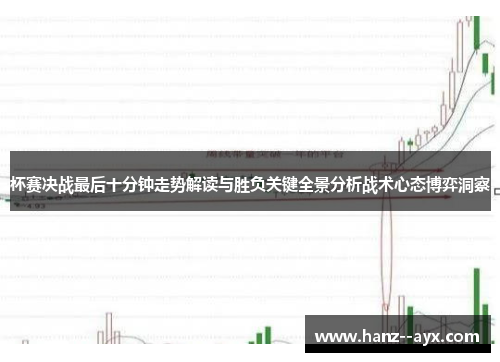 杯赛决战最后十分钟走势解读与胜负关键全景分析战术心态博弈洞察