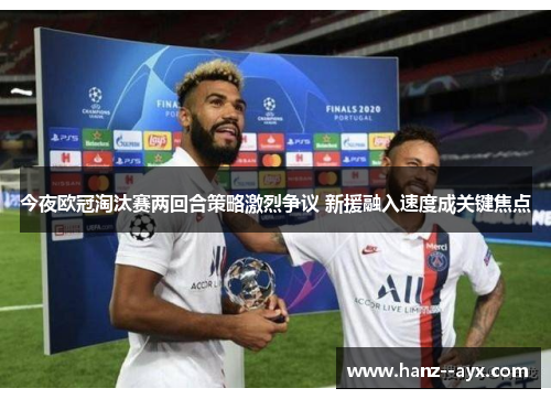 今夜欧冠淘汰赛两回合策略激烈争议 新援融入速度成关键焦点 今夜欧冠淘汰赛两回合策略激烈争议 新援融入速度成关键焦点
