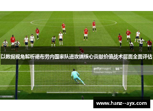 以数据视角解析德布劳内国家队进攻端核心贡献价值战术层面全面评估