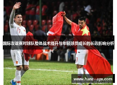 国际友谊赛对球队整体战术提升与年轻球员成长的长远影响分析