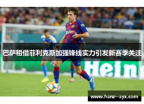 巴萨租借菲利克斯加强锋线实力引发新赛季关注 巴萨租借菲利克斯加强锋线实力引发新赛季关注