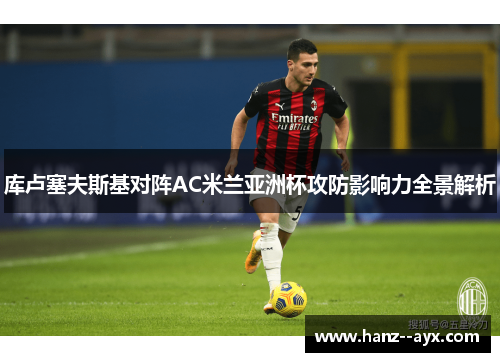 库卢塞夫斯基对阵AC米兰亚洲杯攻防影响力全景解析 库卢塞夫斯基对阵AC米兰亚洲杯攻防影响力全景解析