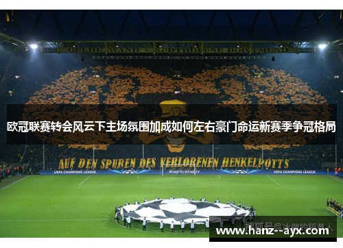 欧冠联赛转会风云下主场氛围加成如何左右豪门命运新赛季争冠格局 欧冠联赛转会风云下主场氛围加成如何左右豪门命运新赛季争冠格局