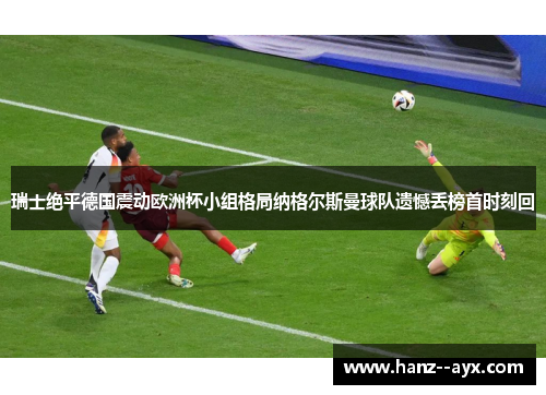 瑞士绝平德国震动欧洲杯小组格局纳格尔斯曼球队遗憾丢榜首时刻回 瑞士绝平德国震动欧洲杯小组格局纳格尔斯曼球队遗憾丢榜首时刻回